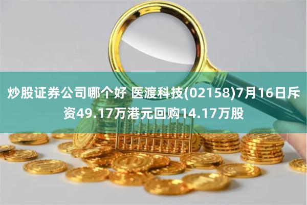 炒股证券公司哪个好 医渡科技(02158)7月16日斥资49.17万港元回购14.17万股