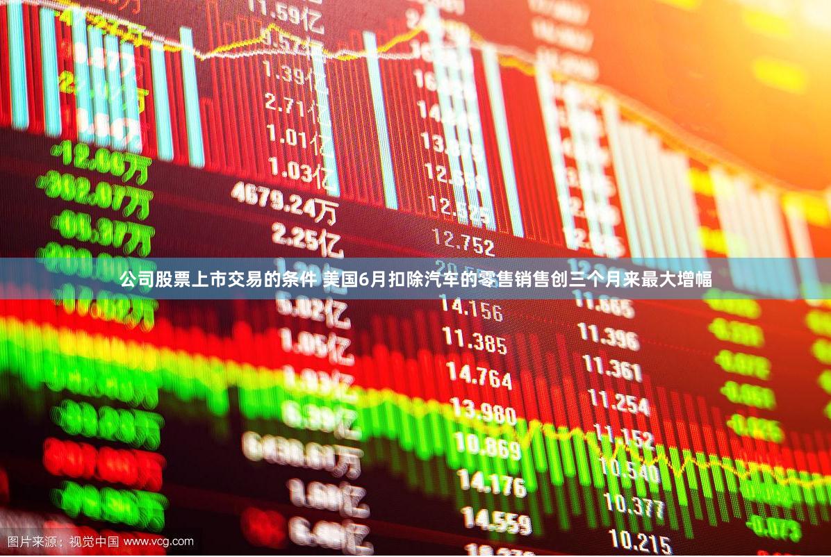 公司股票上市交易的条件 美国6月扣除汽车的零售销售创三个月来最大增幅