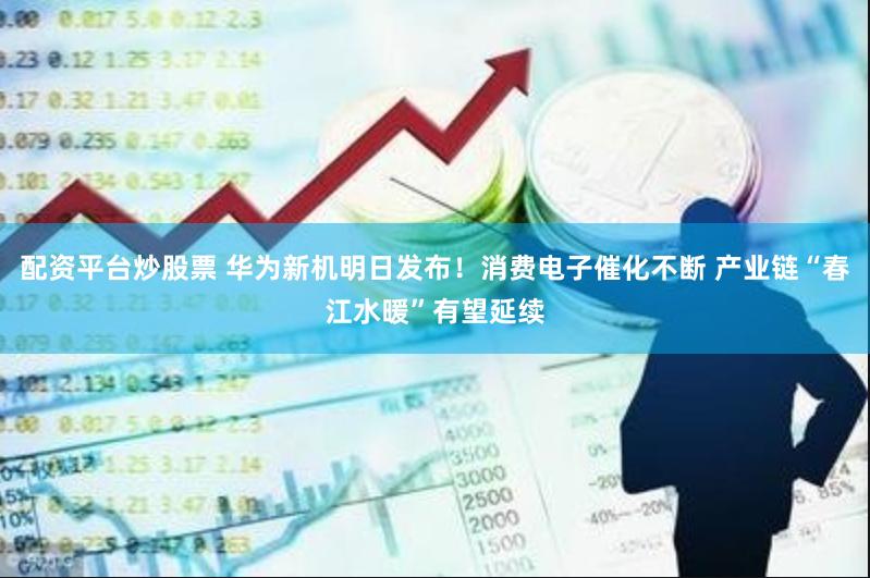 配资平台炒股票 华为新机明日发布！消费电子催化不断 产业链“春江水暖”有望延续