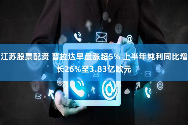 江苏股票配资 普拉达早盘涨超5% 上半年纯利同比增长26%至3.83亿欧元