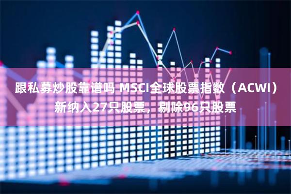 跟私募炒股靠谱吗 MSCI全球股票指数（ACWI）新纳入27只股票，剔除96只股票