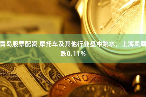 青岛股票配资 摩托车及其他行业盘中跳水，上海凤凰跌0.11%