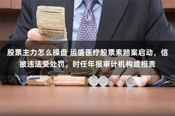 股票主力怎么操盘 运盛医疗股票索赔案启动，信披违法受处罚，时任年报审计机构或担责