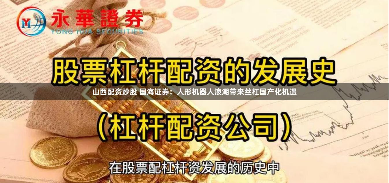 山西配资炒股 国海证券：人形机器人浪潮带来丝杠国产化机遇