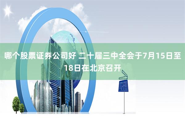 哪个股票证券公司好 二十届三中全会于7月15日至18日在北京召开