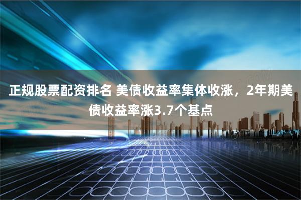 正规股票配资排名 美债收益率集体收涨，2年期美债收益率涨3.7个基点