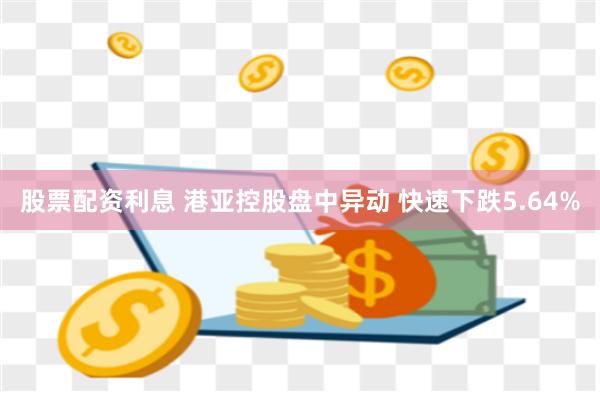 股票配资利息 港亚控股盘中异动 快速下跌5.64%