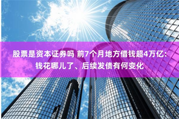 股票是资本证券吗 前7个月地方借钱超4万亿：钱花哪儿了、后续发债有何变化
