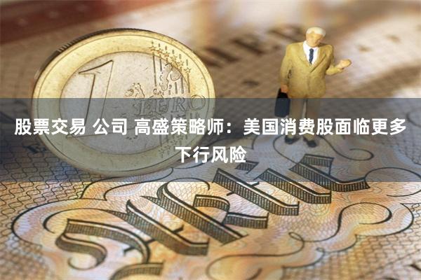 股票交易 公司 高盛策略师：美国消费股面临更多下行风险