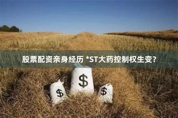 股票配资亲身经历 *ST大药控制权生变？