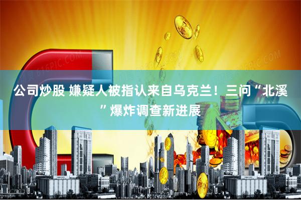 公司炒股 嫌疑人被指认来自乌克兰！三问“北溪”爆炸调查新进展