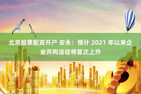 北京股票配资开户 安永：预计 2021 年以来企业并购活动将首次上升