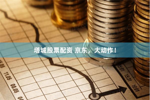 塔城股票配资 京东，大动作！