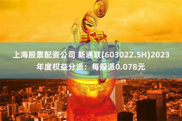 上海股票配资公司 新通联(603022.SH)2023年度权益分派：每股派0.078元