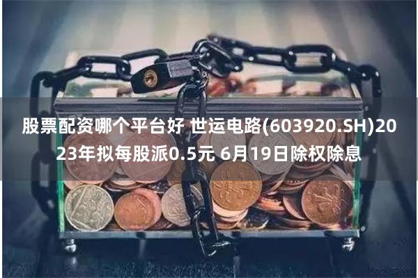股票配资哪个平台好 世运电路(603920.SH)2023年拟每股派0.5元 6月19日除权除息