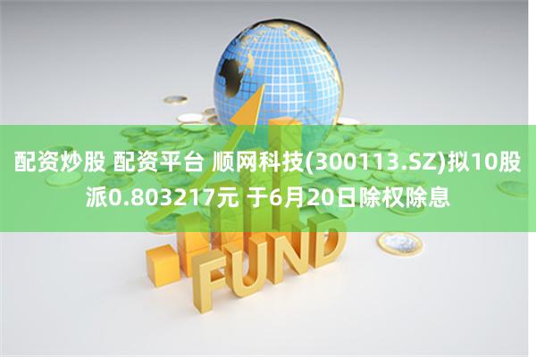 配资炒股 配资平台 顺网科技(300113.SZ)拟10股派0.803217元 于6月20日除权除息