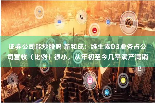 证券公司能炒股吗 新和成：维生素D3业务占公司营收（比例）很小，从年初至今几乎满产满销