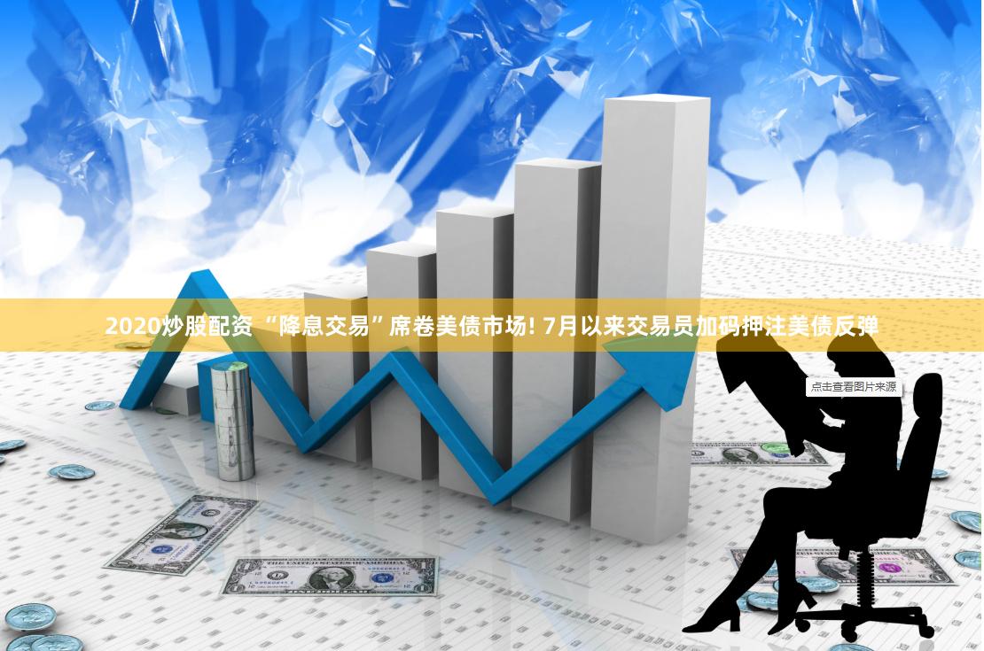 2020炒股配资 “降息交易”席卷美债市场! 7月以来交易员加码押注美债反弹