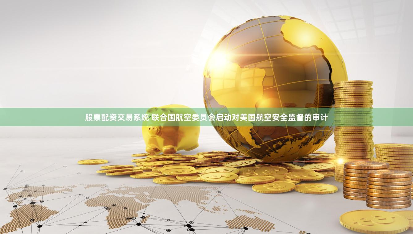 股票配资交易系统 联合国航空委员会启动对美国航空安全监督的审计