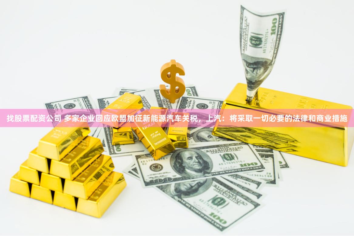找股票配资公司 多家企业回应欧盟加征新能源汽车关税，上汽：将采取一切必要的法律和商业措施