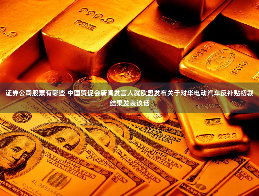 证券公司股票有哪些 中国贸促会新闻发言人就欧盟发布关于对华电动汽车反补贴初裁结果发表谈话