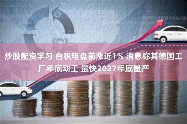 炒股配资学习 台积电盘前涨近1% 消息称其德国工厂年底动工 最快2027年底量产