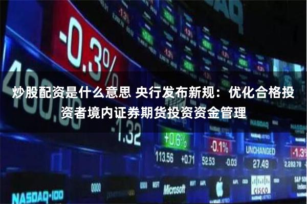 炒股配资是什么意思 央行发布新规：优化合格投资者境内证券期货投资资金管理
