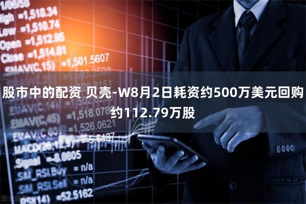 股市中的配资 贝壳-W8月2日耗资约500万美元回购约112.79万股