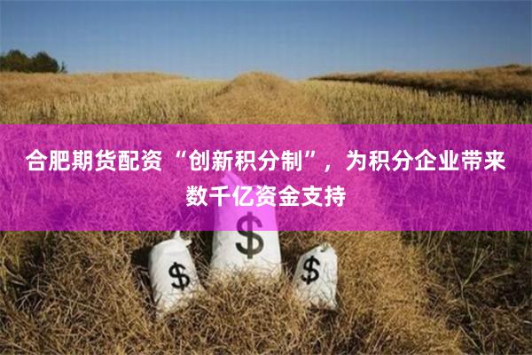合肥期货配资 “创新积分制”，为积分企业带来数千亿资金支持