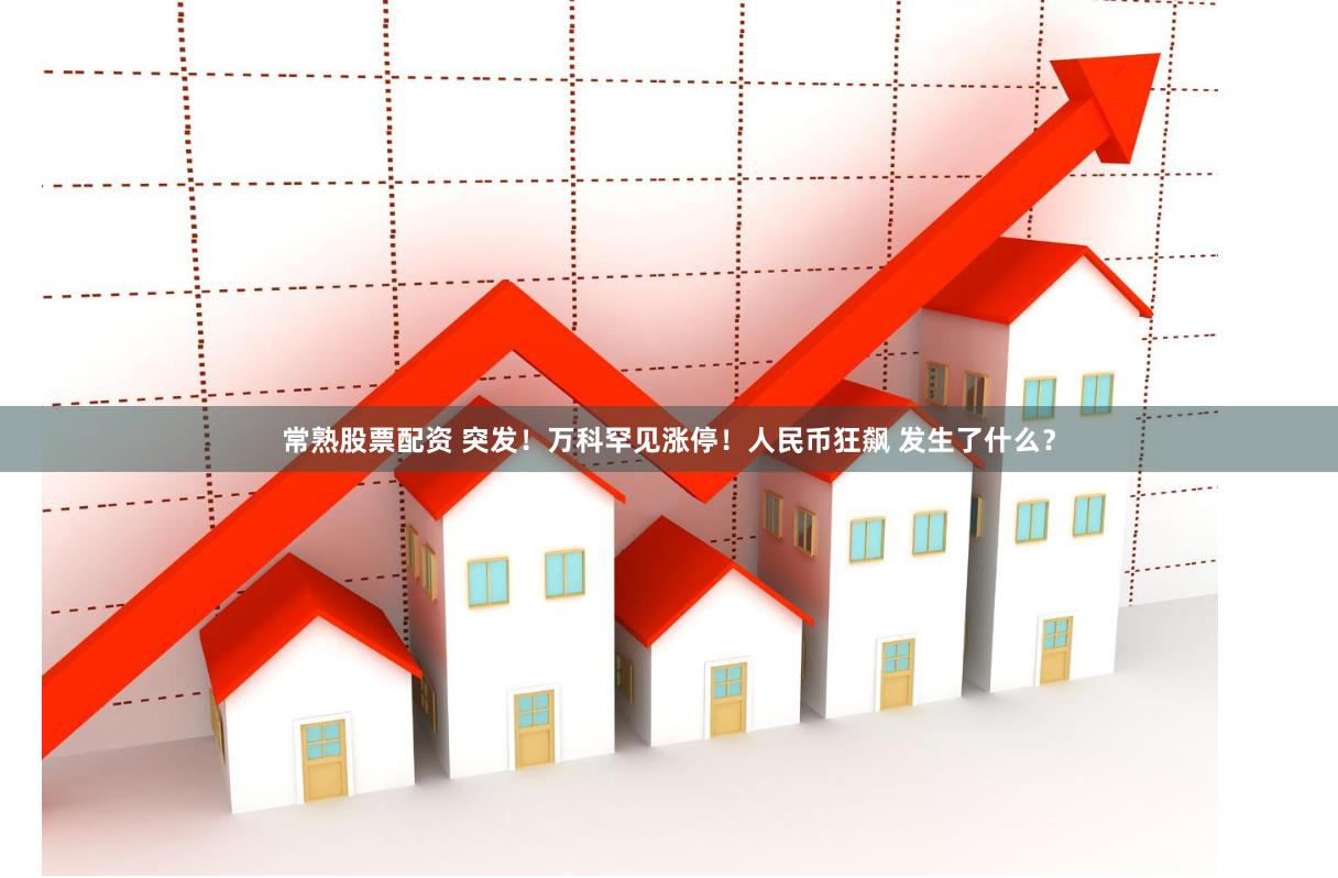 常熟股票配资 突发！万科罕见涨停！人民币狂飙 发生了什么？