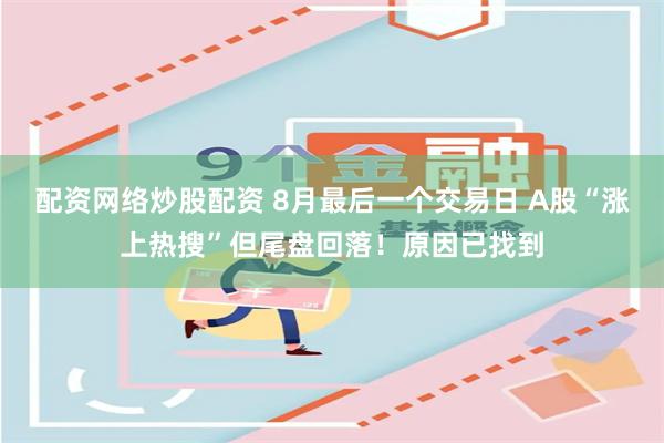 配资网络炒股配资 8月最后一个交易日 A股“涨上热搜”但尾盘回落！原因已找到