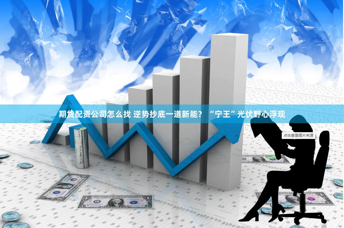 期货配资公司怎么找 逆势抄底一道新能？ “宁王”光伏野心浮现