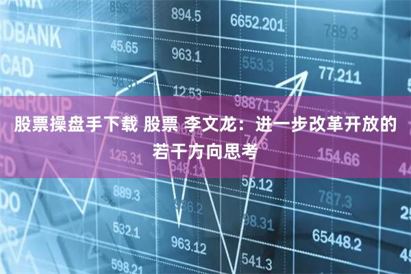 股票操盘手下载 股票 李文龙：进一步改革开放的若干方向思考