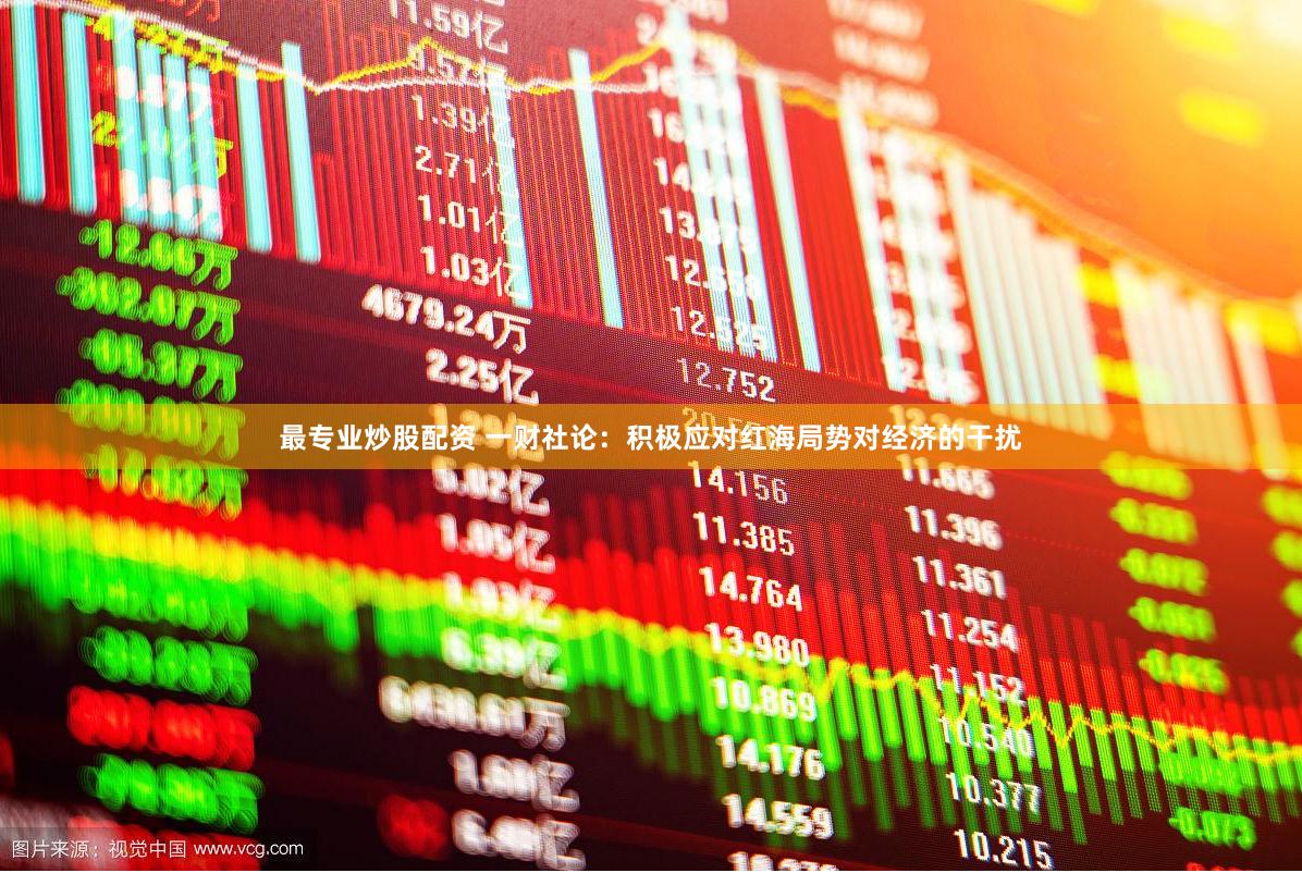 最专业炒股配资 一财社论：积极应对红海局势对经济的干扰