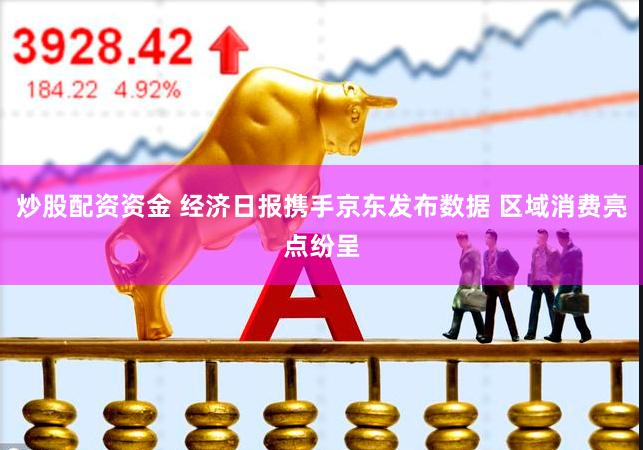 炒股配资资金 经济日报携手京东发布数据 区域消费亮点纷呈