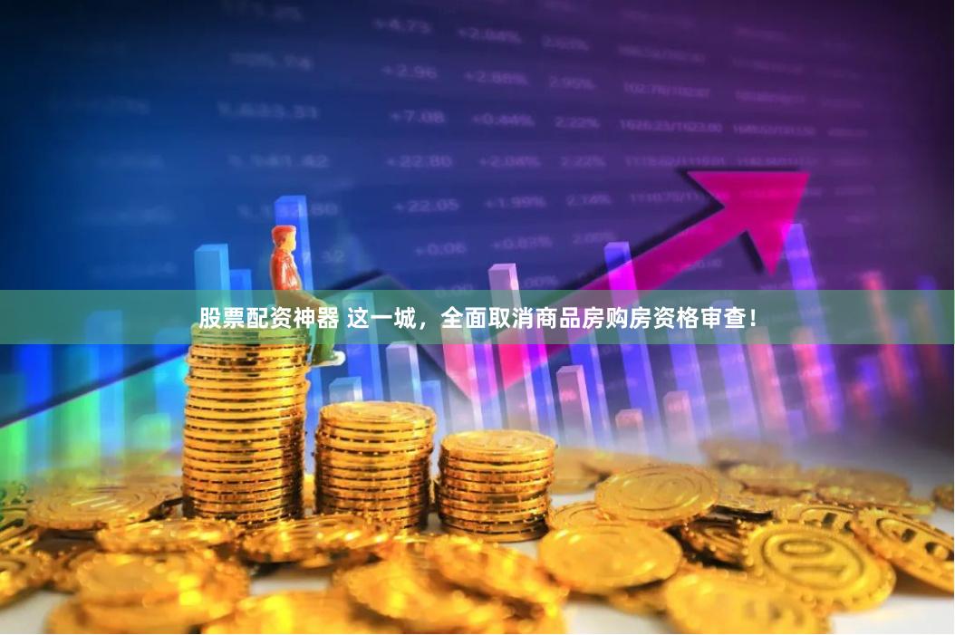 股票配资神器 这一城，全面取消商品房购房资格审查！