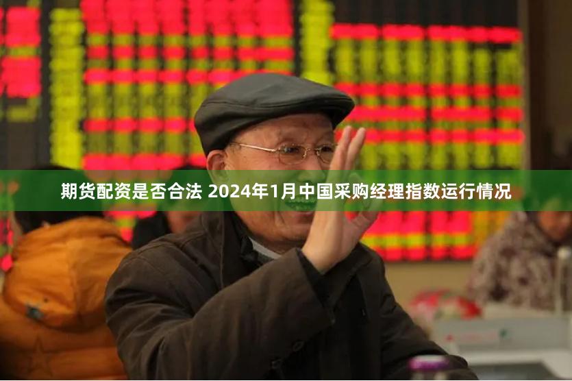 期货配资是否合法 2024年1月中国采购经理指数运行情况