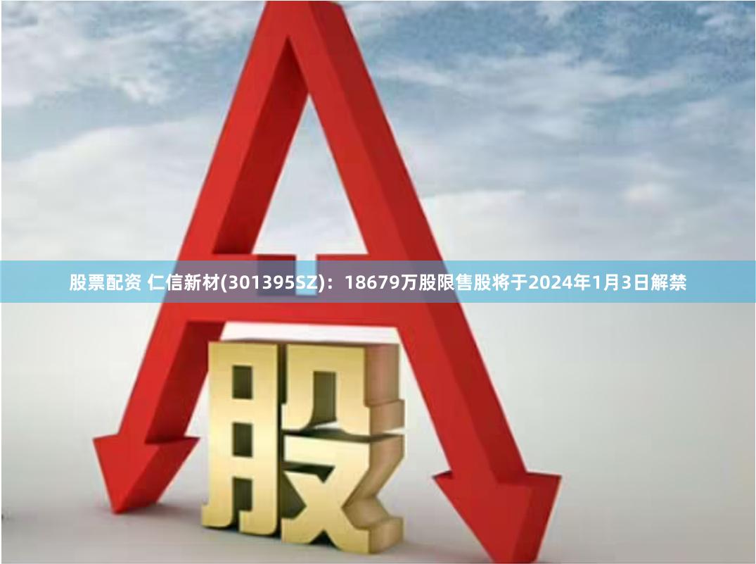 股票配资 仁信新材(301395SZ)：18679万股限售股将于2024年1月3日解禁