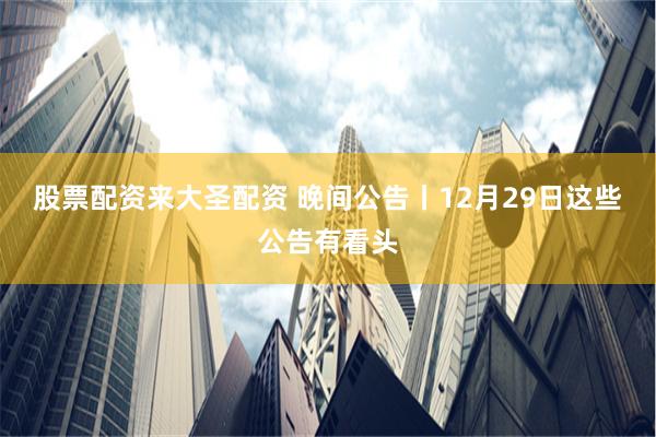 股票配资来大圣配资 晚间公告丨12月29日这些公告有看头