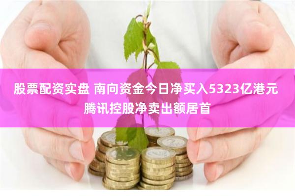 股票配资实盘 南向资金今日净买入5323亿港元 腾讯控股净卖出额居首