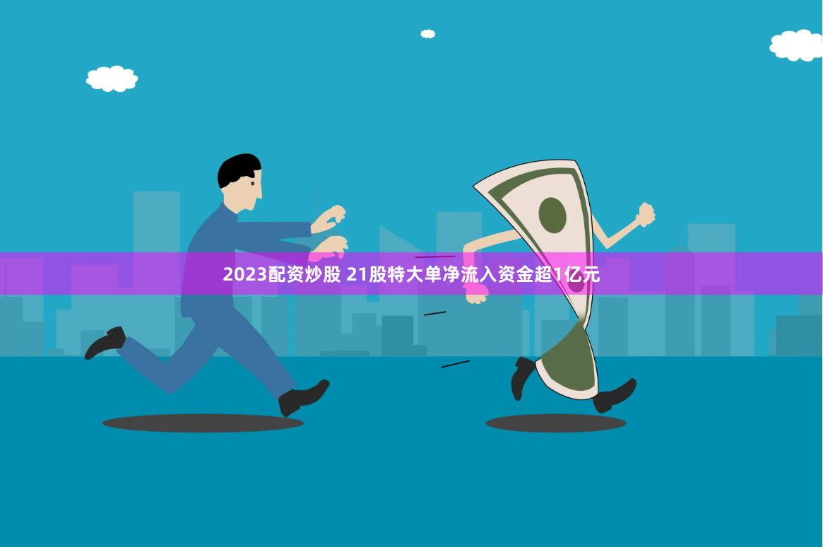 2023配资炒股 21股特大单净流入资金超1亿元