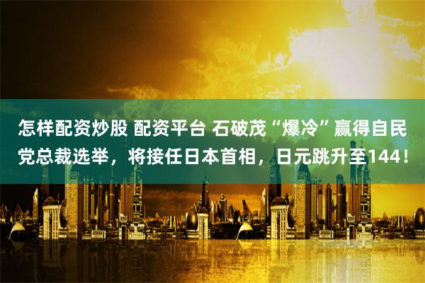 怎样配资炒股 配资平台 石破茂“爆冷”赢得自民党总裁选举，将接任日本首相，日元跳升至144！