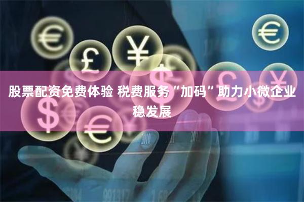 股票配资免费体验 税费服务“加码”助力小微企业稳发展