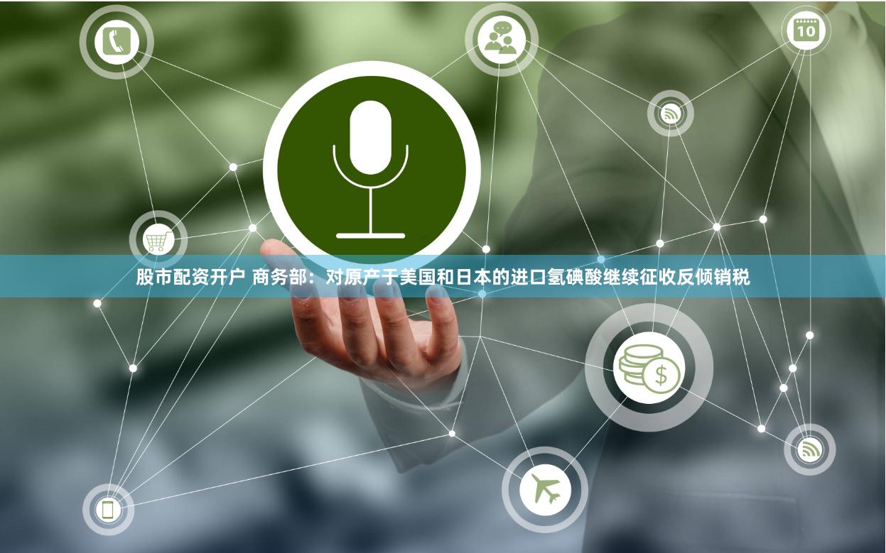股市配资开户 商务部：对原产于美国和日本的进口氢碘酸继续征收反倾销税