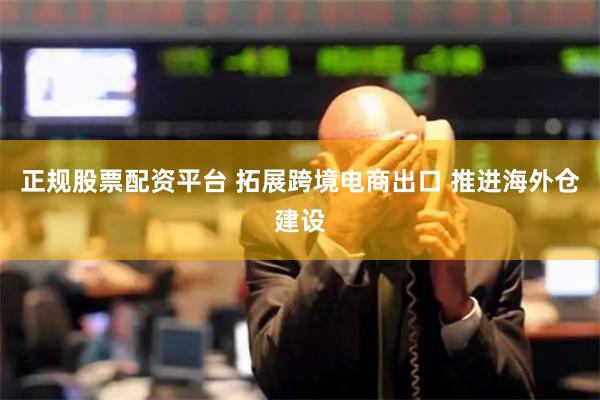 正规股票配资平台 拓展跨境电商出口 推进海外仓建设
