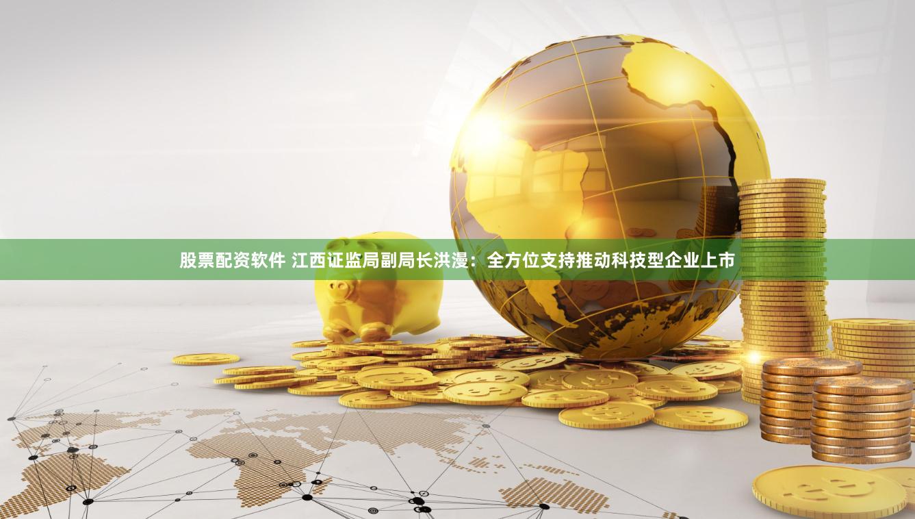 股票配资软件 江西证监局副局长洪漫：全方位支持推动科技型企业上市