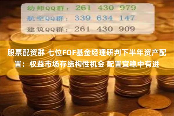 股票配资群 七位FOF基金经理研判下半年资产配置：权益市场存结构性机会 配置宜稳中有进