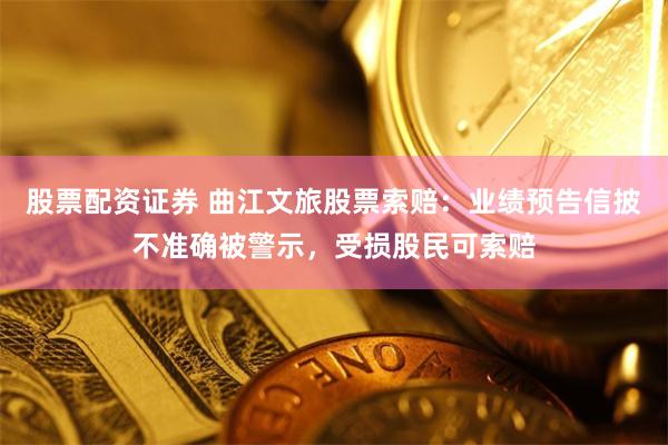 股票配资证券 曲江文旅股票索赔：业绩预告信披不准确被警示，受损股民可索赔