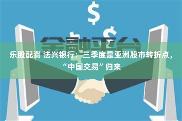 乐股配资 法兴银行：三季度是亚洲股市转折点，“中国交易”归来