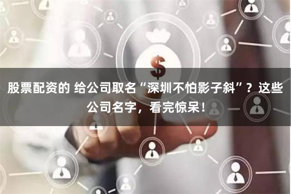 股票配资的 给公司取名“深圳不怕影子斜”？这些公司名字，看完惊呆！